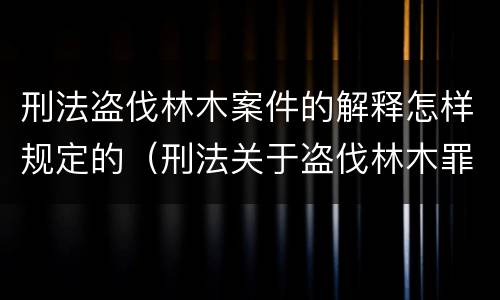 刑法盗伐林木案件的解释怎样规定的（刑法关于盗伐林木罪）