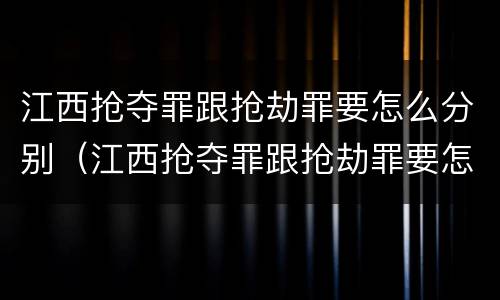 江西抢夺罪跟抢劫罪要怎么分别（江西抢夺罪跟抢劫罪要怎么分别认定）
