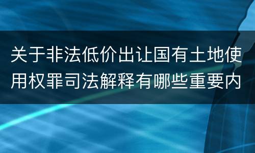 关于非法低价出让国有土地使用权罪司法解释有哪些重要内容