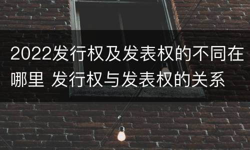 2022发行权及发表权的不同在哪里 发行权与发表权的关系