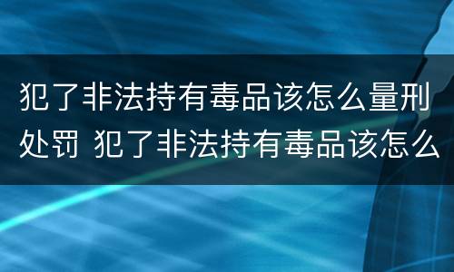 犯了非法持有毒品该怎么量刑处罚 犯了非法持有毒品该怎么量刑处罚呢
