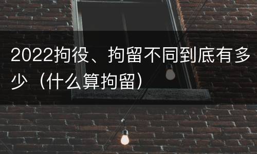 2022拘役、拘留不同到底有多少（什么算拘留）