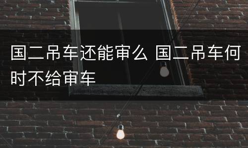 国二吊车还能审么 国二吊车何时不给审车