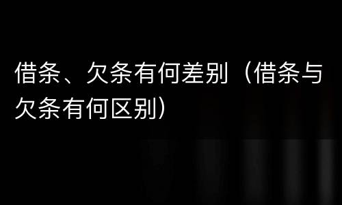 借条、欠条有何差别（借条与欠条有何区别）