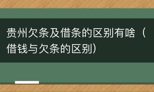 贵州欠条及借条的区别有啥（借钱与欠条的区别）