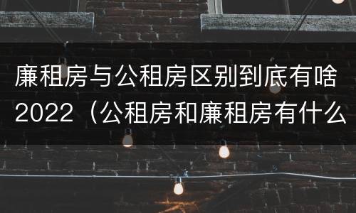 廉租房与公租房区别到底有啥2022（公租房和廉租房有什么区别?2019年的）