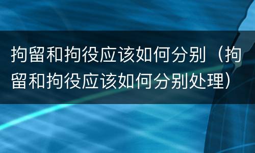 拘留和拘役应该如何分别（拘留和拘役应该如何分别处理）