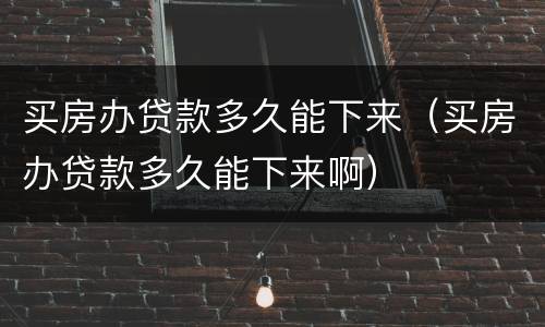 买房办贷款多久能下来（买房办贷款多久能下来啊）