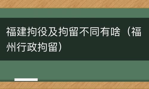 福建拘役及拘留不同有啥（福州行政拘留）