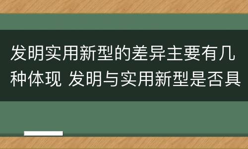 发明实用新型的差异主要有几种体现 发明与实用新型是否具有实用性