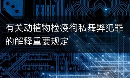 有关动植物检疫徇私舞弊犯罪的解释重要规定