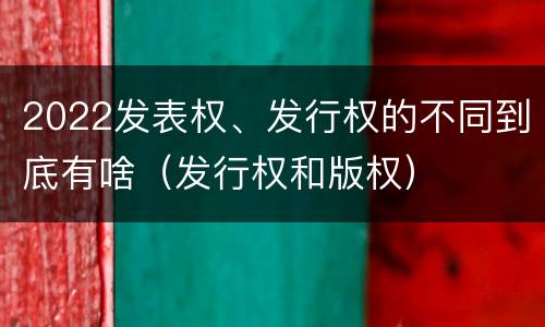 2022发表权、发行权的不同到底有啥（发行权和版权）