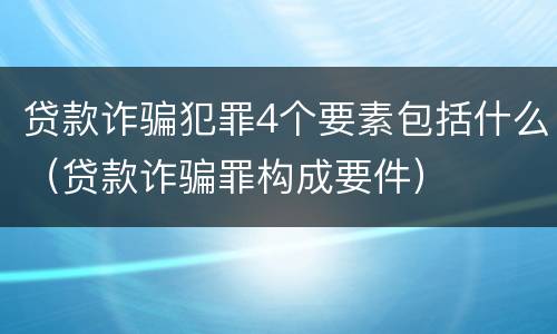 贷款诈骗犯罪4个要素包括什么（贷款诈骗罪构成要件）