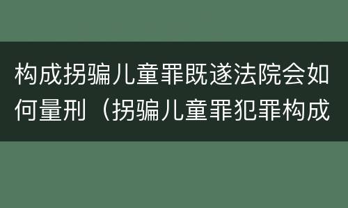 构成拐骗儿童罪既遂法院会如何量刑（拐骗儿童罪犯罪构成）