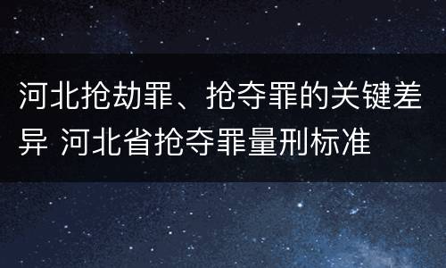 河北抢劫罪、抢夺罪的关键差异 河北省抢夺罪量刑标准
