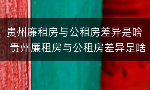 贵州廉租房与公租房差异是啥 贵州廉租房与公租房差异是啥意思