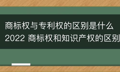 商标权与专利权的区别是什么2022 商标权和知识产权的区别