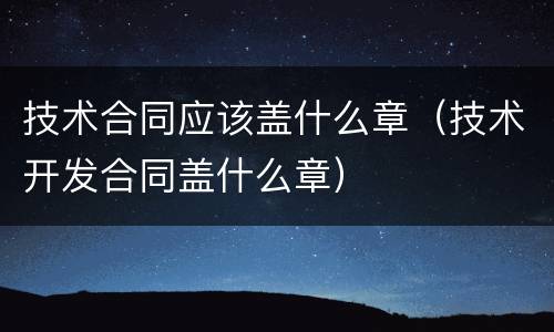 技术合同应该盖什么章（技术开发合同盖什么章）