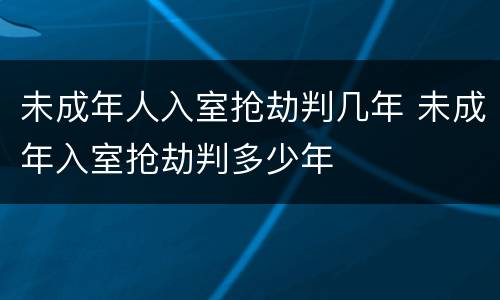 未成年人入室抢劫判几年 未成年入室抢劫判多少年