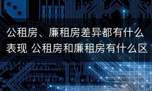 公租房、廉租房差异都有什么表现 公租房和廉租房有什么区别?2019年的