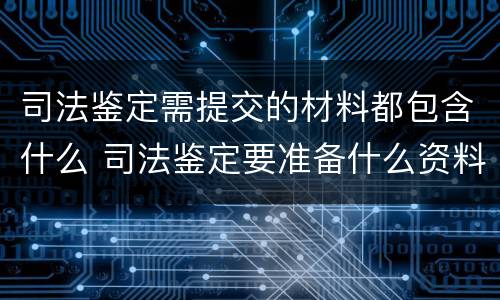 司法鉴定需提交的材料都包含什么 司法鉴定要准备什么资料