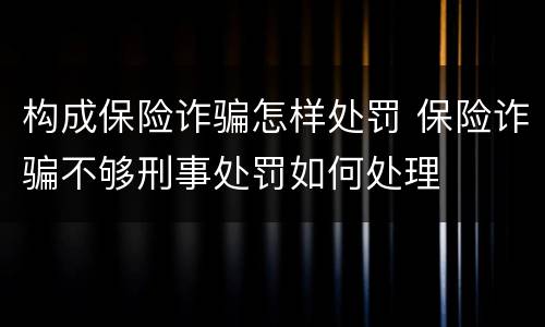 构成保险诈骗怎样处罚 保险诈骗不够刑事处罚如何处理