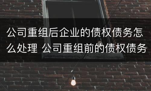 公司重组后企业的债权债务怎么处理 公司重组前的债权债务
