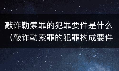 敲诈勒索罪的犯罪要件是什么（敲诈勒索罪的犯罪构成要件）