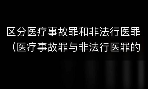 区分医疗事故罪和非法行医罪（医疗事故罪与非法行医罪的区别）