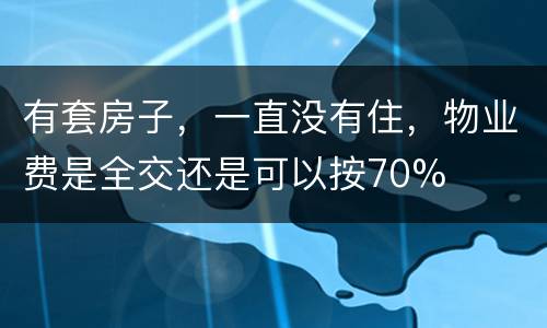 有套房子，一直没有住，物业费是全交还是可以按70%