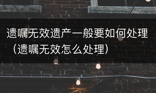 遗嘱无效遗产一般要如何处理（遗嘱无效怎么处理）