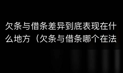 欠条与借条差异到底表现在什么地方（欠条与借条哪个在法律上更具有依据）