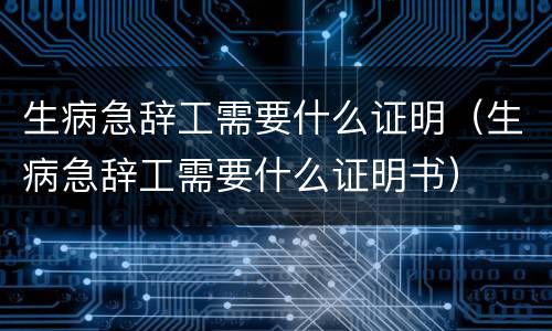 生病急辞工需要什么证明（生病急辞工需要什么证明书）