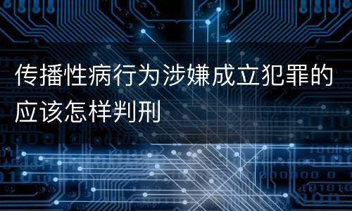 传播性病行为涉嫌成立犯罪的应该怎样判刑