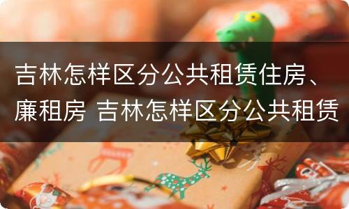 吉林怎样区分公共租赁住房、廉租房 吉林怎样区分公共租赁住房,廉租房和公租房