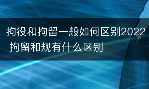 拘役和拘留一般如何区别2022 拘留和规有什么区别