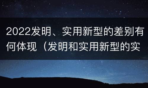 2022发明、实用新型的差别有何体现（发明和实用新型的实用性）