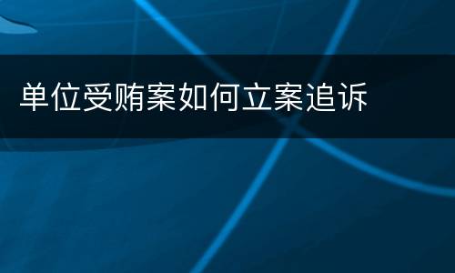 单位受贿案如何立案追诉