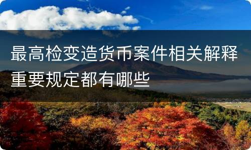 最高检变造货币案件相关解释重要规定都有哪些