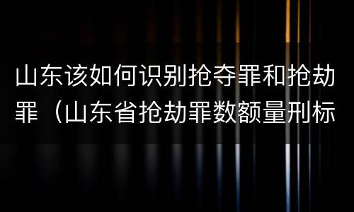 山东该如何识别抢夺罪和抢劫罪（山东省抢劫罪数额量刑标准）