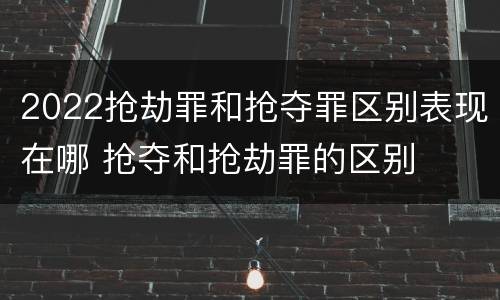 2022抢劫罪和抢夺罪区别表现在哪 抢夺和抢劫罪的区别