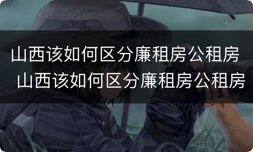 山西该如何区分廉租房公租房 山西该如何区分廉租房公租房呢