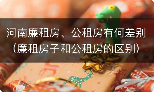 河南廉租房、公租房有何差别（廉租房子和公租房的区别）