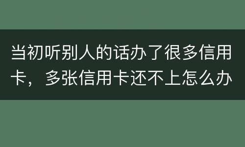 当初听别人的话办了很多信用卡，多张信用卡还不上怎么办