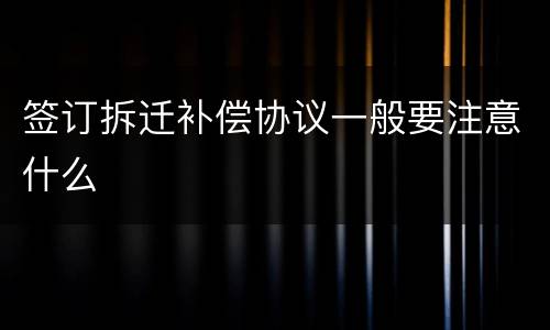 签订拆迁补偿协议一般要注意什么