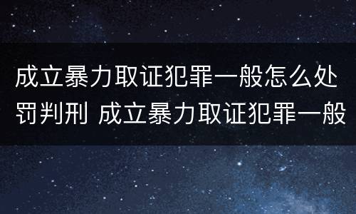 成立暴力取证犯罪一般怎么处罚判刑 成立暴力取证犯罪一般怎么处罚判刑的