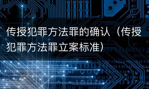 传授犯罪方法罪的确认（传授犯罪方法罪立案标准）
