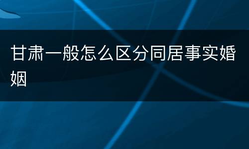 甘肃一般怎么区分同居事实婚姻