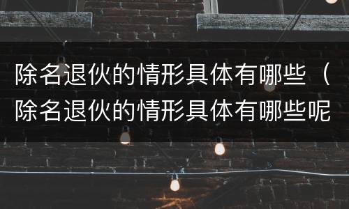 除名退伙的情形具体有哪些（除名退伙的情形具体有哪些呢）