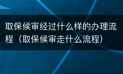 取保候审经过什么样的办理流程（取保候审走什么流程）